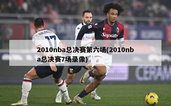 2010nba总决赛第六场(2010nba总决赛7场录像)-第1张图片-海莱特体育