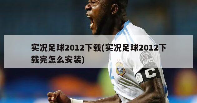 实况足球2012下载(实况足球2012下载完怎么安装)-第1张图片-海莱特体育