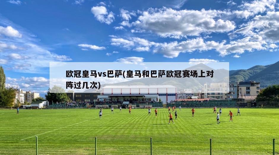 欧冠皇马vs巴萨(皇马和巴萨欧冠赛场上对阵过几次)-第1张图片-海莱特体育