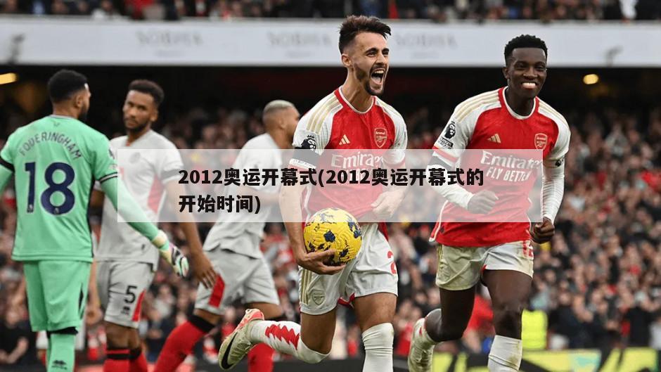 2012奥运开幕式(2012奥运开幕式的开始时间)-第1张图片-海莱特体育