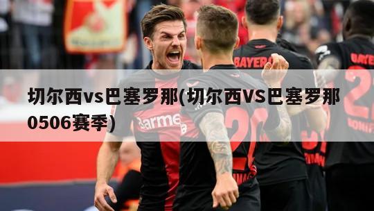切尔西vs巴塞罗那(切尔西VS巴塞罗那 0506赛季)-第1张图片-海莱特体育