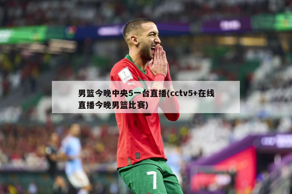男篮今晚中央5一台直播(cctv5+在线直播今晚男篮比赛)-第1张图片-海莱特体育