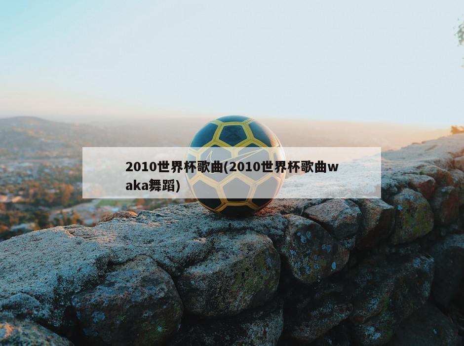 2010世界杯歌曲(2010世界杯歌曲waka舞蹈)-第1张图片-海莱特体育