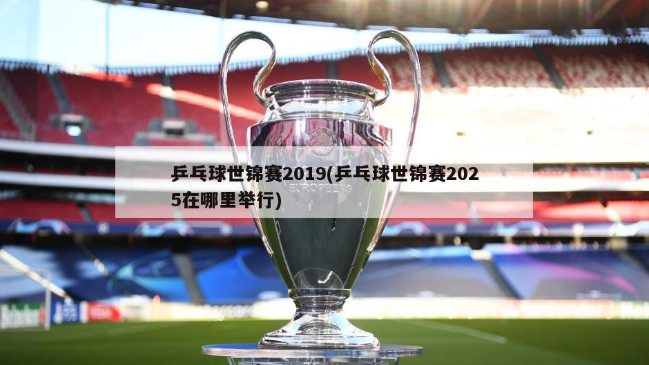 乒乓球世锦赛2019(乒乓球世锦赛2025在哪里举行)-第1张图片-海莱特体育