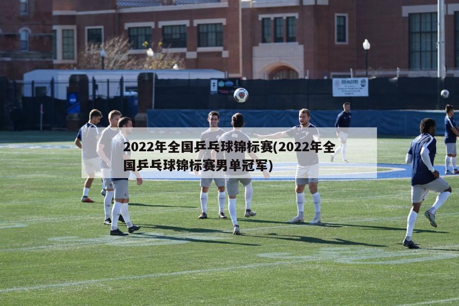 2022年全国乒乓球锦标赛(2022年全国乒乓球锦标赛男单冠军)-第1张图片-海莱特体育