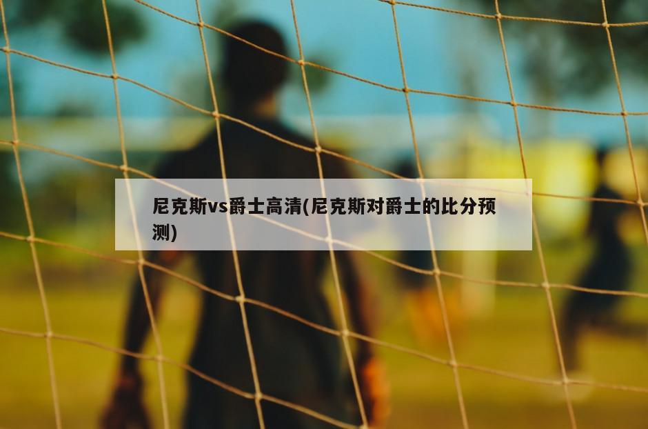 尼克斯vs爵士高清(尼克斯对爵士的比分预测)-第1张图片-海莱特体育