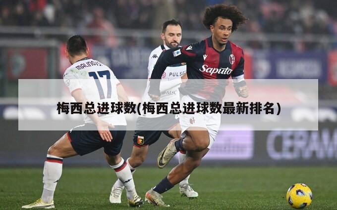 梅西总进球数(梅西总进球数最新排名)-第1张图片-海莱特体育