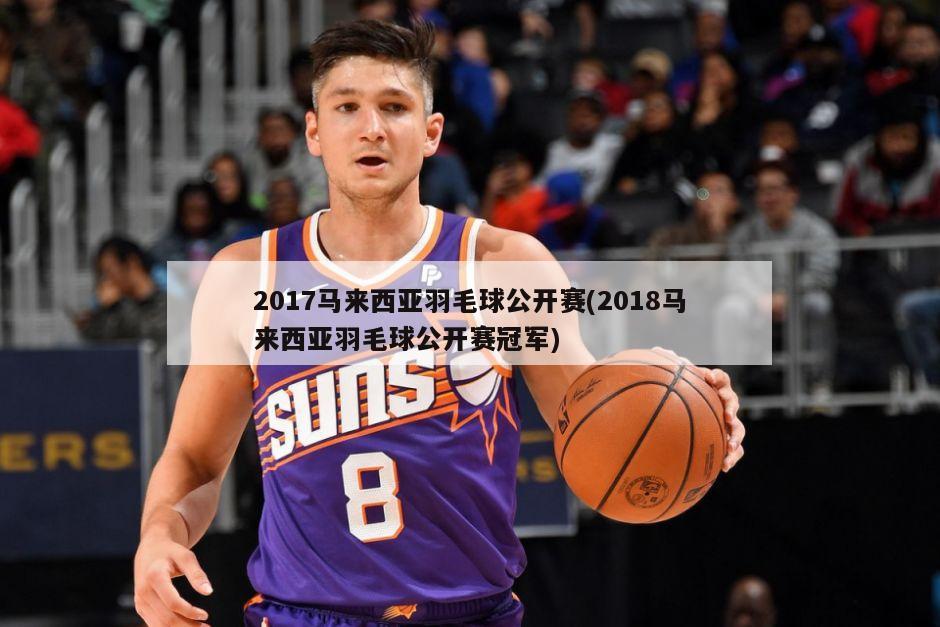 2017马来西亚羽毛球公开赛(2018马来西亚羽毛球公开赛冠军)-第1张图片-海莱特体育
