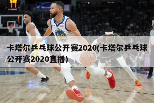 卡塔尔乒乓球公开赛2020(卡塔尔乒乓球公开赛2020直播)-第1张图片-海莱特体育