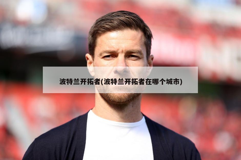 波特兰开拓者(波特兰开拓者在哪个城市)-第1张图片-海莱特体育