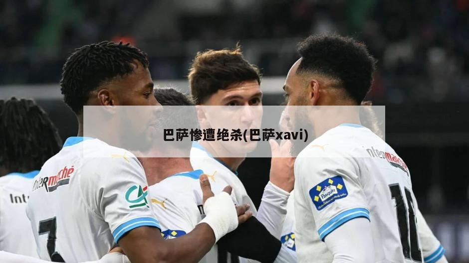 巴萨惨遭绝杀(巴萨xavi)-第1张图片-海莱特体育