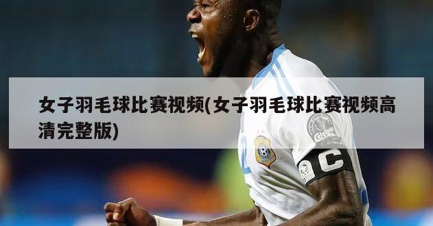 女子羽毛球比赛视频(女子羽毛球比赛视频高清完整版)-第1张图片-海莱特体育
