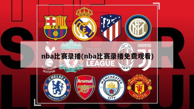 nba比赛录播(nba比赛录播免费观看)-第1张图片-海莱特体育