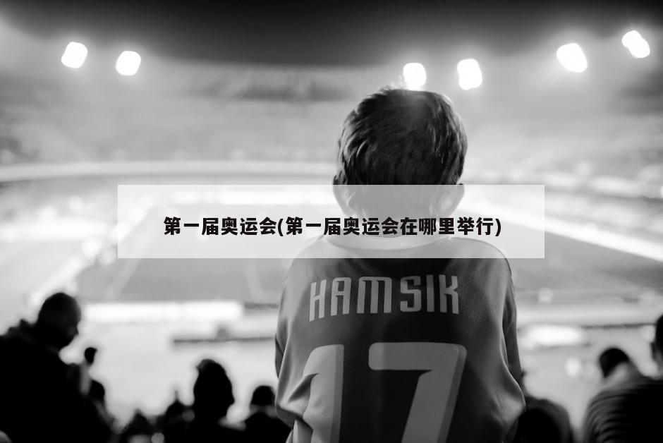 第一届奥运会(第一届奥运会在哪里举行)-第1张图片-海莱特体育
