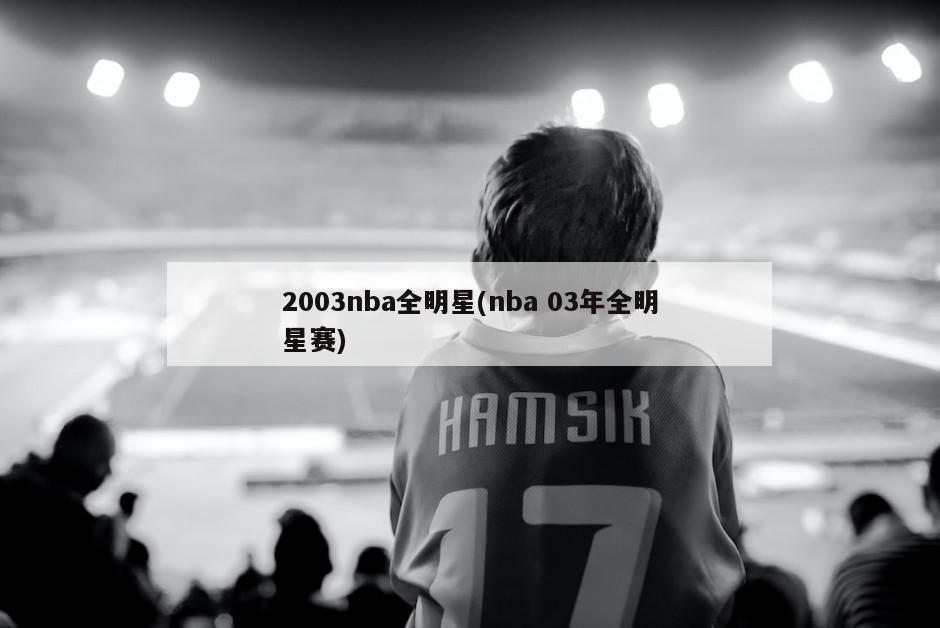 2003nba全明星(nba 03年全明星赛)-第1张图片-海莱特体育
