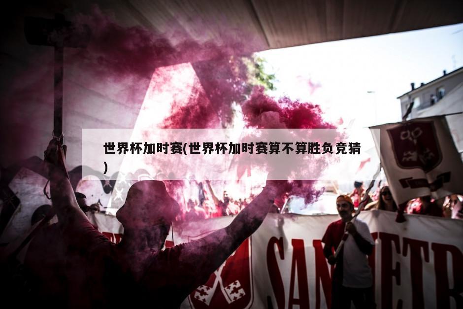 世界杯加时赛(世界杯加时赛算不算胜负竞猜)-第1张图片-海莱特体育