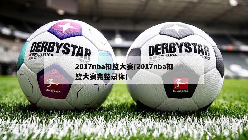 2017nba扣篮大赛(2017nba扣篮大赛完整录像)-第1张图片-海莱特体育