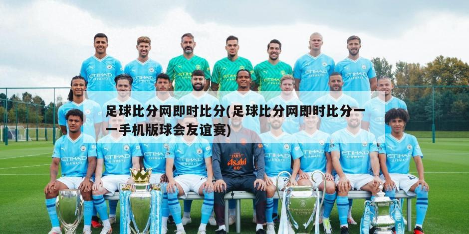 足球比分网即时比分(足球比分网即时比分一一手机版球会友谊赛)-第1张图片-海莱特体育