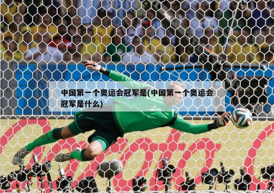 中国第一个奥运会冠军是(中国第一个奥运会冠军是什么)-第1张图片-海莱特体育