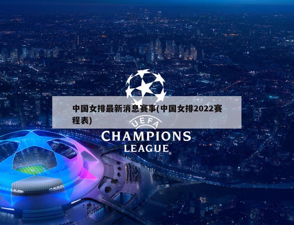 中国女排最新消息赛事(中国女排2022赛程表)-第1张图片-海莱特体育