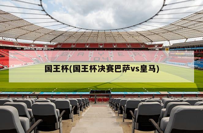 国王杯(国王杯决赛巴萨vs皇马)-第1张图片-海莱特体育