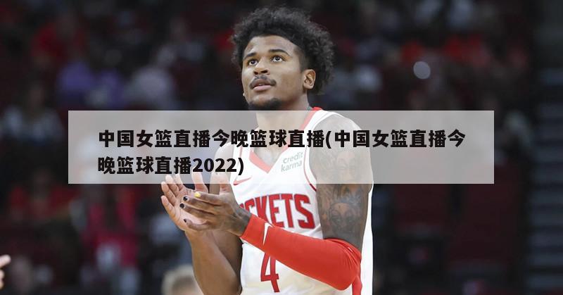中国女篮直播今晚篮球直播(中国女篮直播今晚篮球直播2022)-第1张图片-海莱特体育