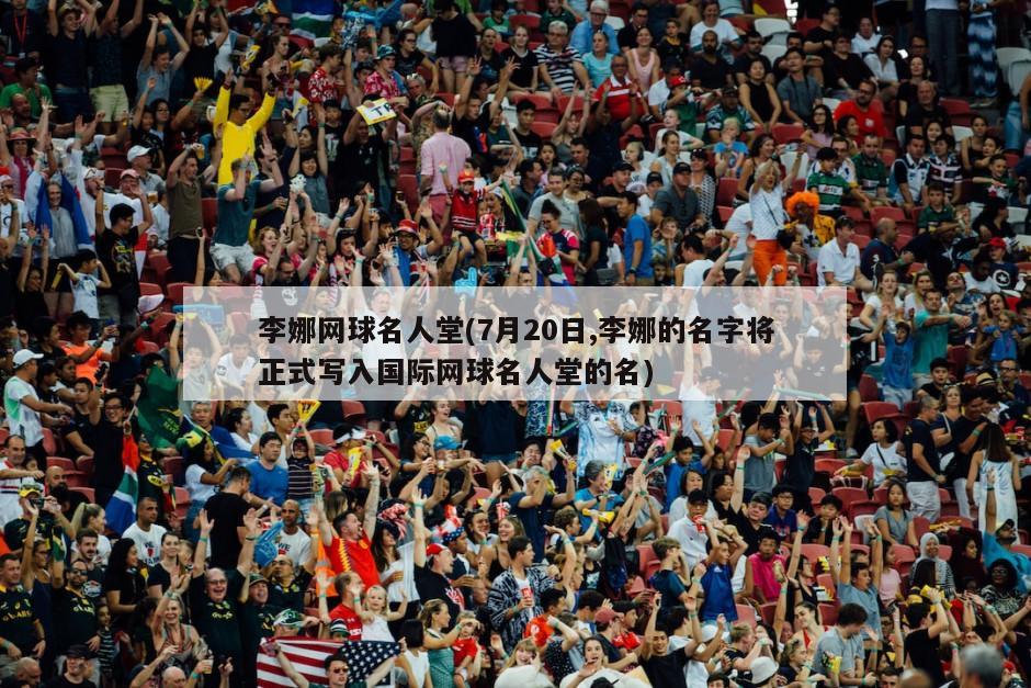李娜网球名人堂(7月20日,李娜的名字将正式写入国际网球名人堂的名)-第1张图片-海莱特体育