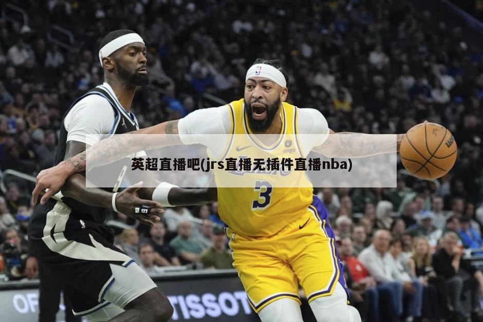 英超直播吧(jrs直播无插件直播nba)-第1张图片-海莱特体育