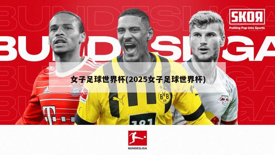 女子足球世界杯(2025女子足球世界杯)-第1张图片-海莱特体育