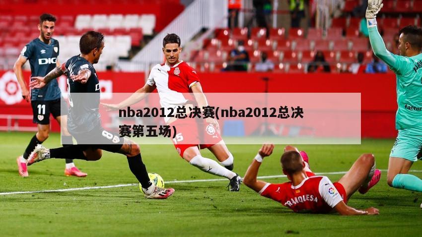 nba2012总决赛(nba2012总决赛第五场)-第1张图片-海莱特体育