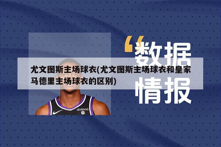 尤文图斯主场球衣(尤文图斯主场球衣和皇家马德里主场球衣的区别)-第1张图片-海莱特体育
