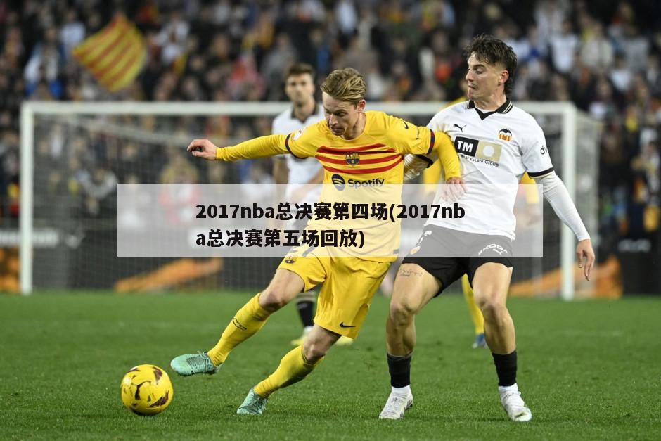 2017nba总决赛第四场(2017nba总决赛第五场回放)-第1张图片-海莱特体育
