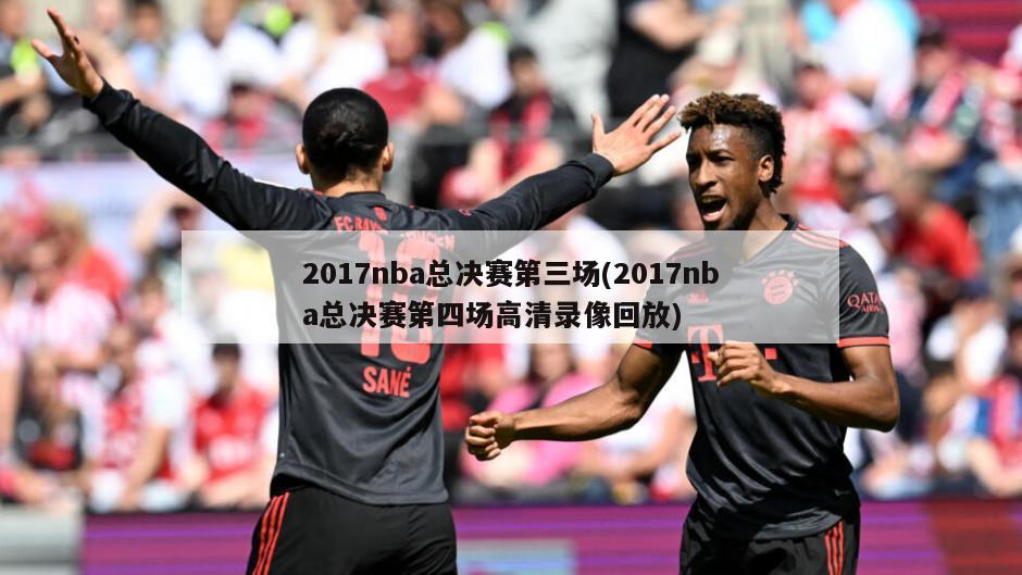 2017nba总决赛第三场(2017nba总决赛第四场高清录像回放)-第1张图片-海莱特体育