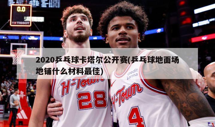 2020乒乓球卡塔尔公开赛(乒乓球地面场地铺什么材料最佳)-第1张图片-海莱特体育
