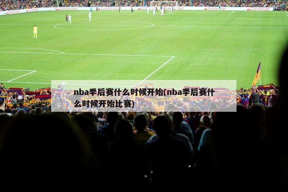 nba季后赛什么时候开始(nba季后赛什么时候开始比赛)-第1张图片-海莱特体育