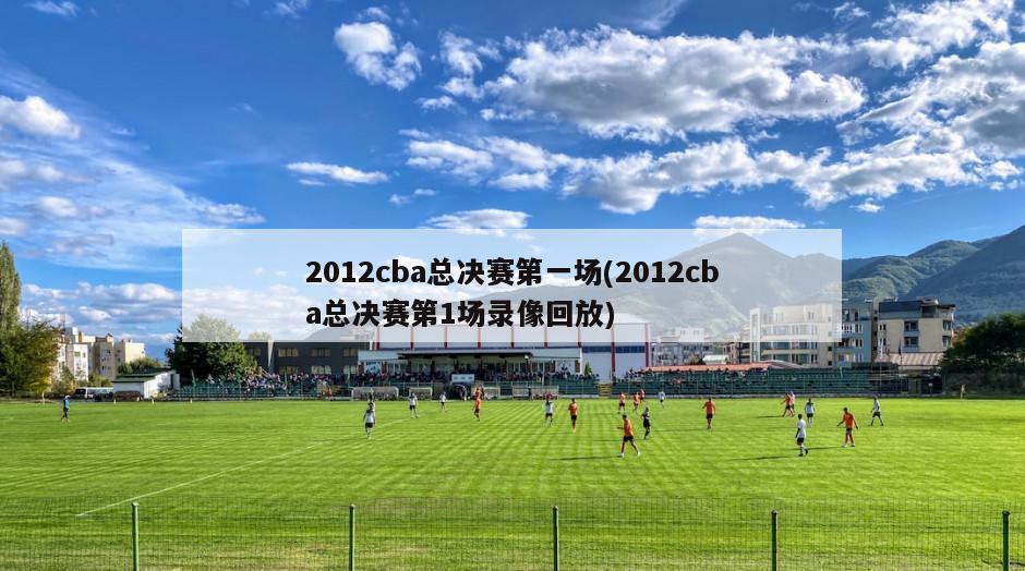 2012cba总决赛第一场(2012cba总决赛第1场录像回放)-第1张图片-海莱特体育