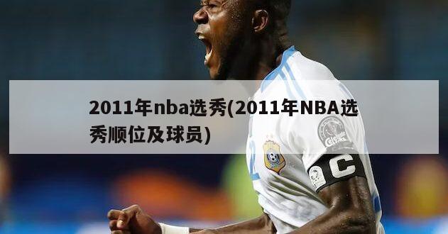2011年nba选秀(2011年NBA选秀顺位及球员)-第1张图片-海莱特体育