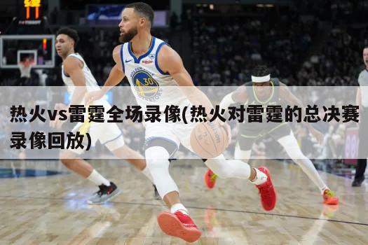 热火vs雷霆全场录像(热火对雷霆的总决赛录像回放)-第1张图片-海莱特体育