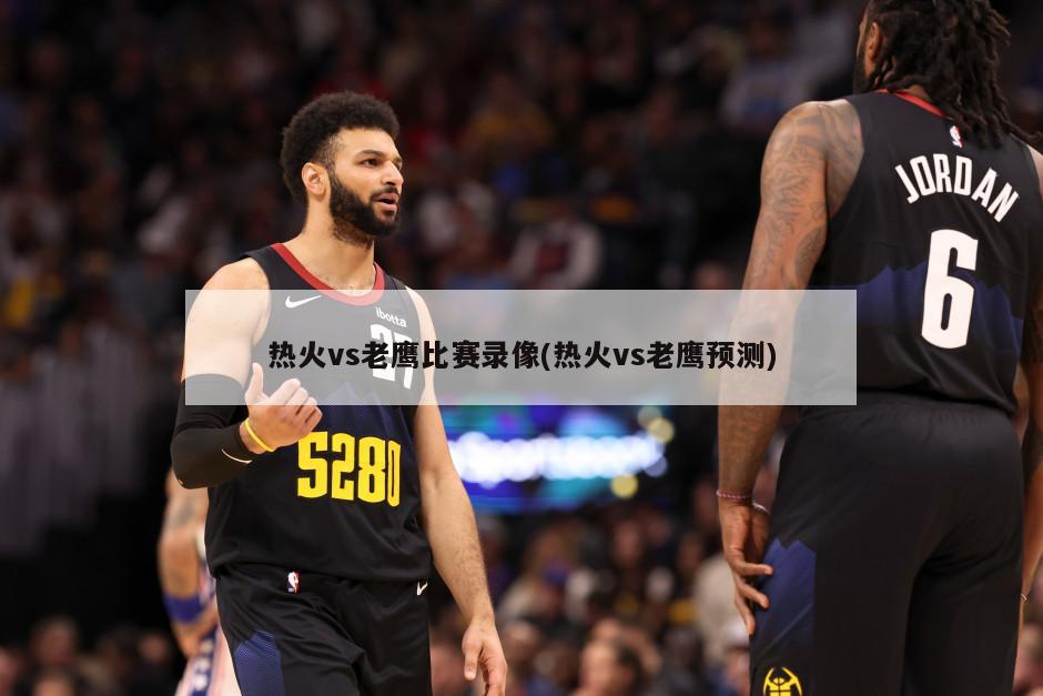 热火vs老鹰比赛录像(热火vs老鹰预测)-第1张图片-海莱特体育