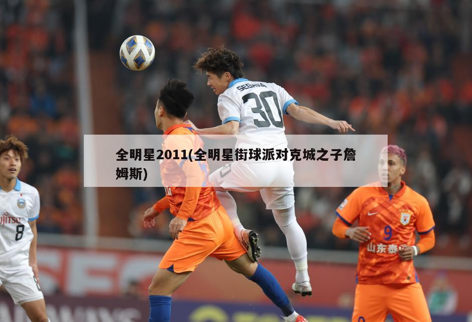 全明星2011(全明星街球派对克城之子詹姆斯)-第1张图片-海莱特体育