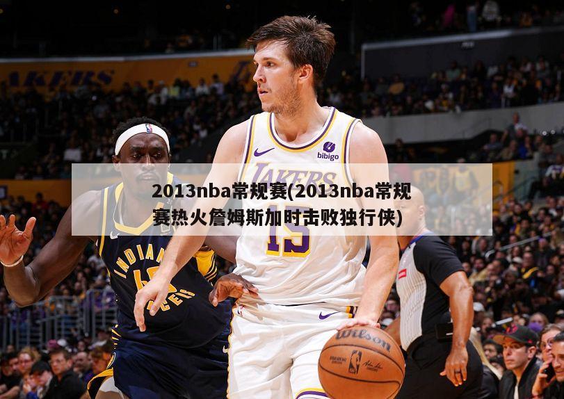2013nba常规赛(2013nba常规赛热火詹姆斯加时击败独行侠)-第1张图片-海莱特体育