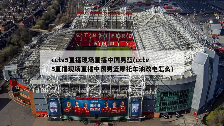 cctv5直播现场直播中国男篮(cctv5直播现场直播中国男篮摩托车油改电怎么)-第1张图片-海莱特体育