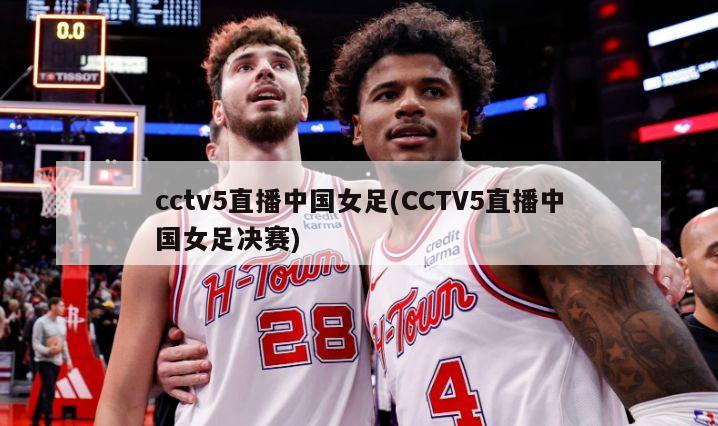 cctv5直播中国女足(CCTV5直播中国女足决赛)-第1张图片-海莱特体育