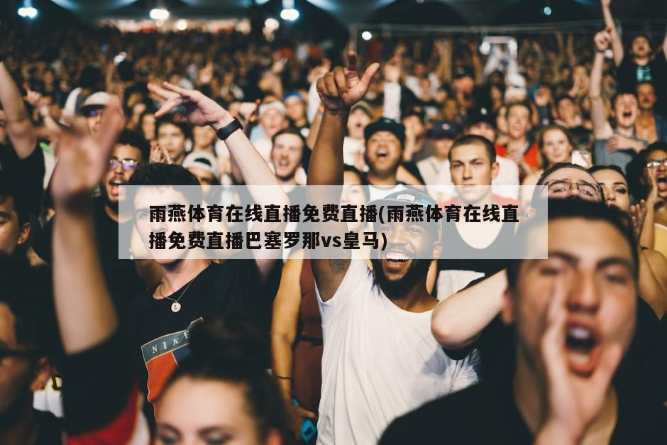 雨燕体育在线直播免费直播(雨燕体育在线直播免费直播巴塞罗那vs皇马)-第1张图片-海莱特体育