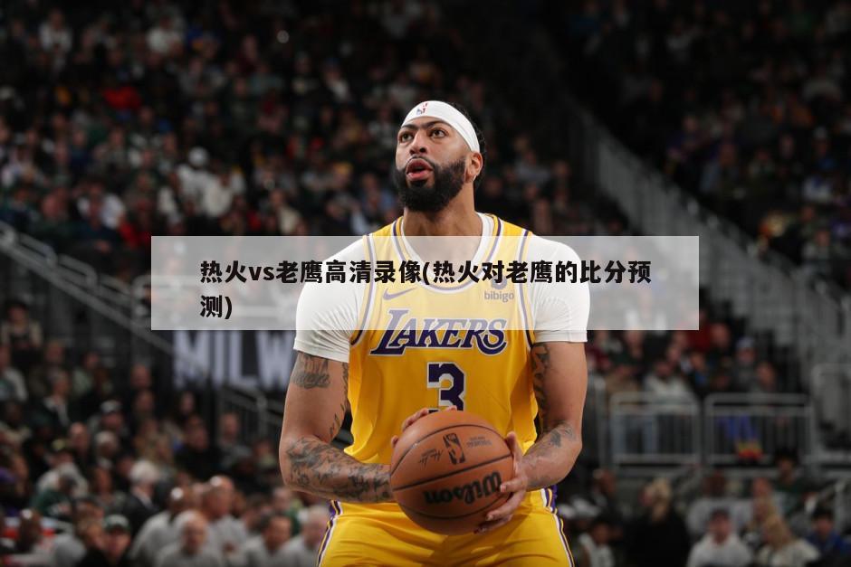 热火vs老鹰高清录像(热火对老鹰的比分预测)-第1张图片-海莱特体育