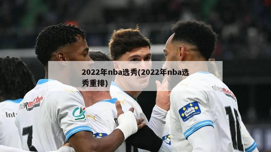 2022年nba选秀(2022年nba选秀重排)-第1张图片-海莱特体育