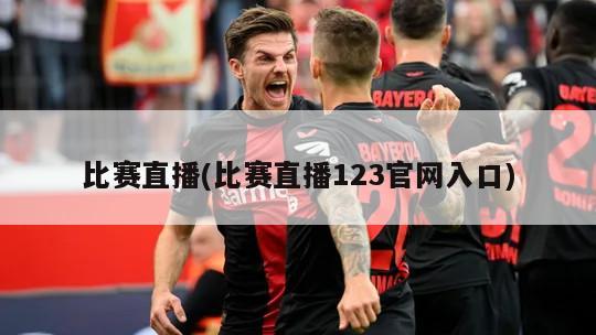 比赛直播(比赛直播123官网入口)-第1张图片-海莱特体育