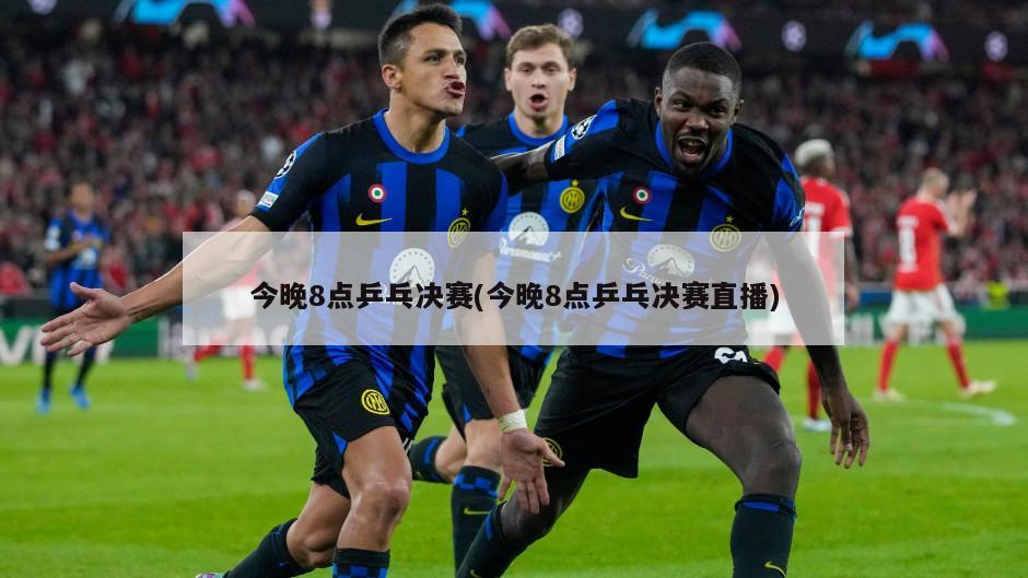 今晚8点乒乓决赛(今晚8点乒乓决赛直播)-第1张图片-海莱特体育