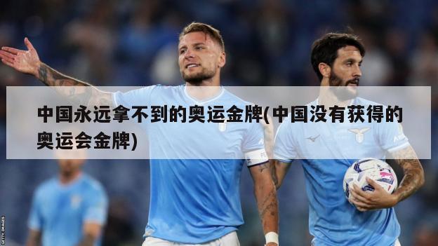 中国永远拿不到的奥运金牌(中国没有获得的奥运会金牌)-第1张图片-海莱特体育