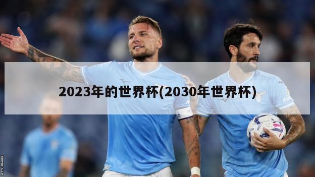 2023年的世界杯(2030年世界杯)-第1张图片-海莱特体育
